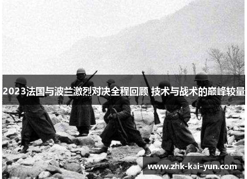 2023法国与波兰激烈对决全程回顾 技术与战术的巅峰较量
