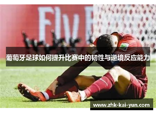 葡萄牙足球如何提升比赛中的韧性与逆境反应能力