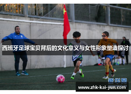 西班牙足球宝贝背后的文化意义与女性形象塑造探讨
