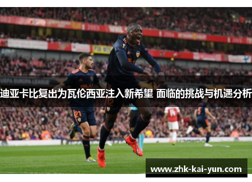 迪亚卡比复出为瓦伦西亚注入新希望 面临的挑战与机遇分析