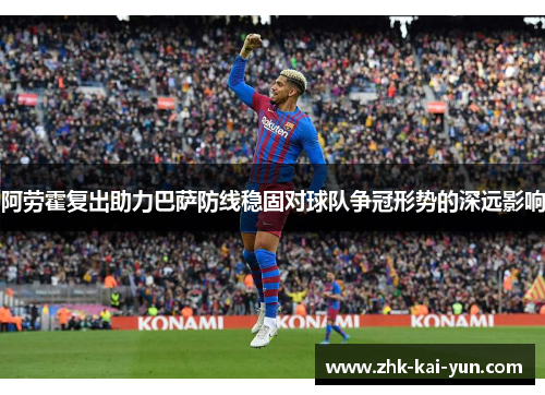 阿劳霍复出助力巴萨防线稳固对球队争冠形势的深远影响