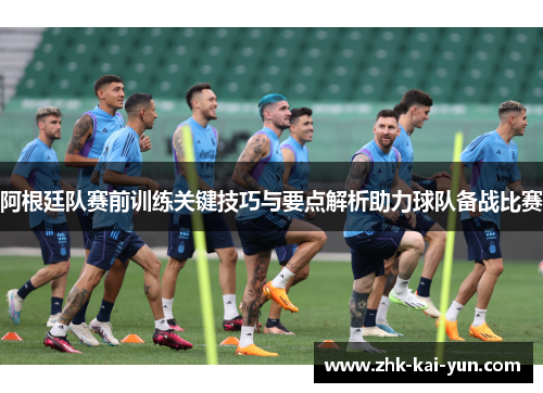 阿根廷队赛前训练关键技巧与要点解析助力球队备战比赛