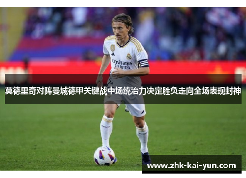 莫德里奇对阵曼城德甲关键战中场统治力决定胜负走向全场表现封神