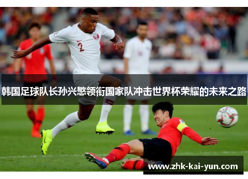 韩国足球队长孙兴慜领衔国家队冲击世界杯荣耀的未来之路