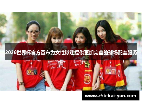 2026世界杯官方宣布为女性球迷提供更加完善的球场配套服务