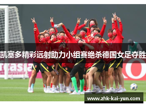 凯塞多精彩远射助力小组赛绝杀德国女足夺胜