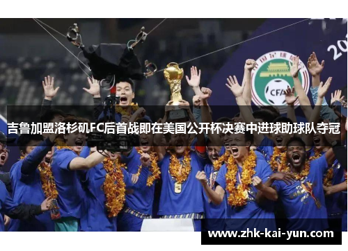 吉鲁加盟洛杉矶FC后首战即在美国公开杯决赛中进球助球队夺冠