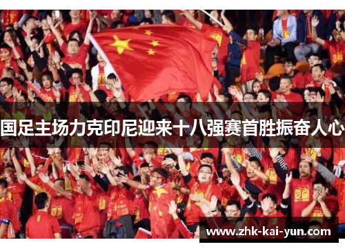 国足主场力克印尼迎来十八强赛首胜振奋人心