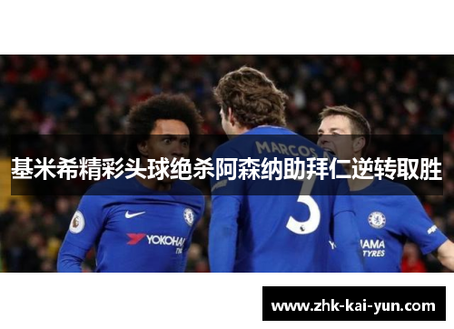 基米希精彩头球绝杀阿森纳助拜仁逆转取胜