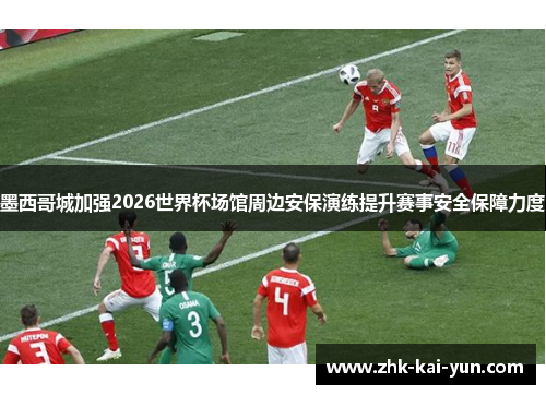 墨西哥城加强2026世界杯场馆周边安保演练提升赛事安全保障力度