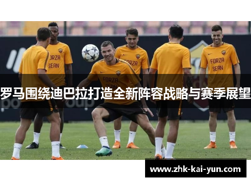 罗马围绕迪巴拉打造全新阵容战略与赛季展望
